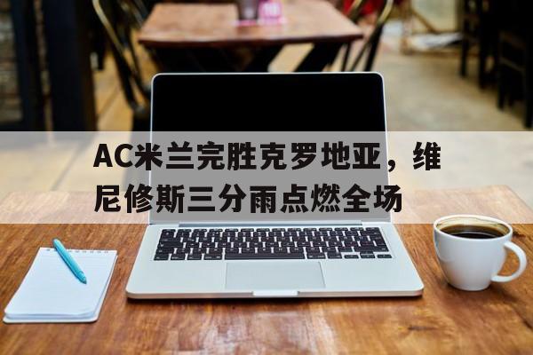 AC米兰完胜克罗地亚，维尼修斯三分雨点燃全场的简单介绍